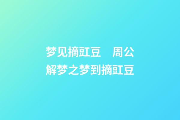 梦见摘豇豆　周公解梦之梦到摘豇豆